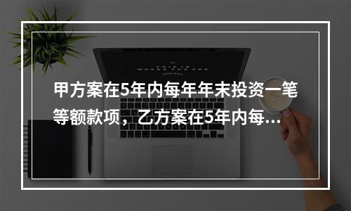 甲方案在5年内每年年末投资一笔等额款项，乙方案在5年内每年年