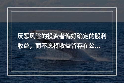 厌恶风险的投资者偏好确定的股利收益，而不愿将收益留存在公司内