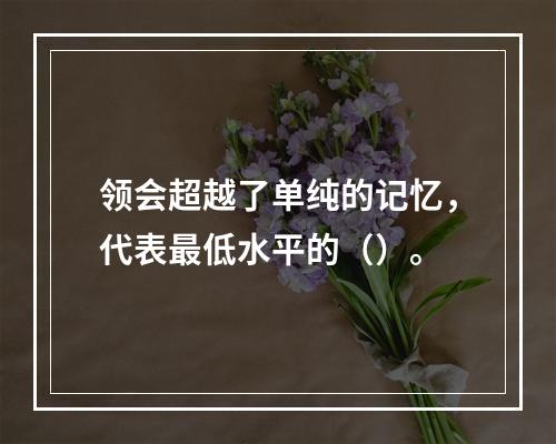 领会超越了单纯的记忆，代表最低水平的（）。