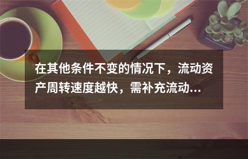 在其他条件不变的情况下，流动资产周转速度越快，需补充流动资产