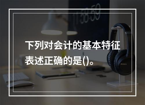 下列对会计的基本特征表述正确的是()。