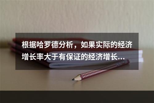 根据哈罗德分析，如果实际的经济增长率大于有保证的经济增长率，