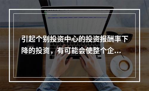 引起个别投资中心的投资报酬率下降的投资，有可能会使整个企业的