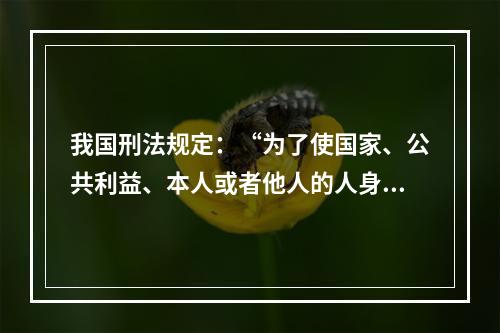 我国刑法规定：“为了使国家、公共利益、本人或者他人的人身、财