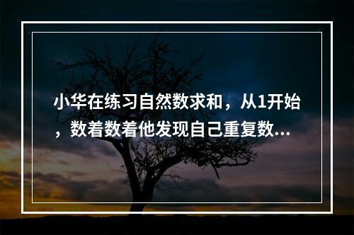 小华在练习自然数求和，从1开始，数着数着他发现自己重复数了一