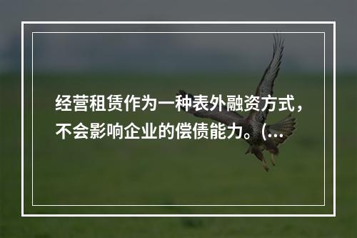 经营租赁作为一种表外融资方式，不会影响企业的偿债能力。()