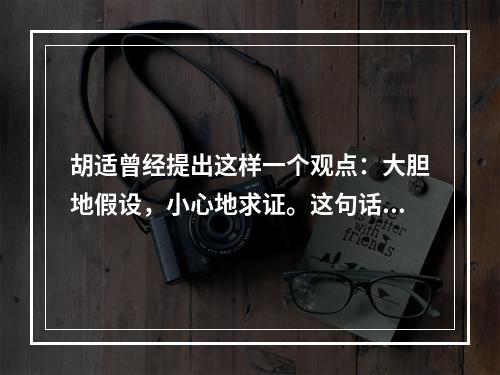 胡适曾经提出这样一个观点：大胆地假设，小心地求证。这句话很好