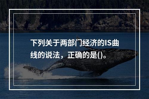 下列关于两部门经济的IS曲线的说法，正确的是()。