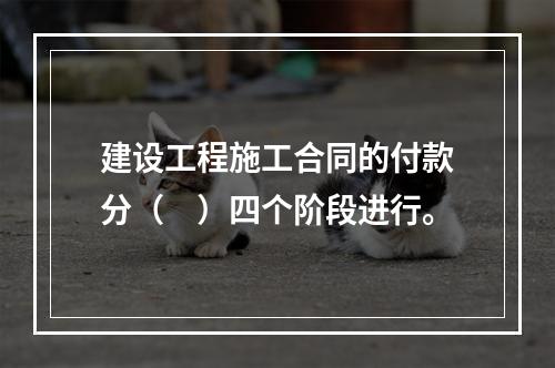 建设工程施工合同的付款分（　）四个阶段进行。