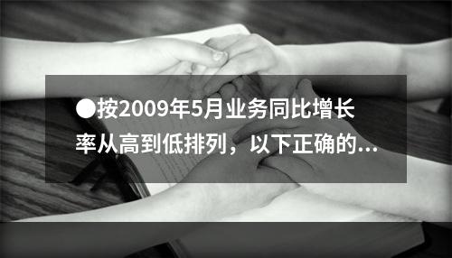 ●按2009年5月业务同比增长率从高到低排列，以下正确的是：