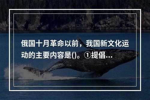 俄国十月革命以前，我国新文化运动的主要内容是()。①提倡民主