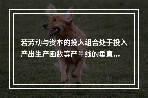 若劳动与资本的投入组合处于投入产出生产函数等产量线的垂直部分