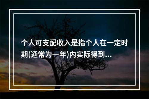 个人可支配收入是指个人在一定时期(通常为一年)内实际得到的可