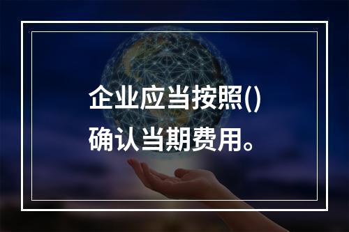 企业应当按照()确认当期费用。