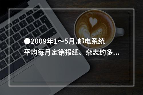 ●2009年1～5月.邮电系统平均每月定销报纸、杂志约多少亿