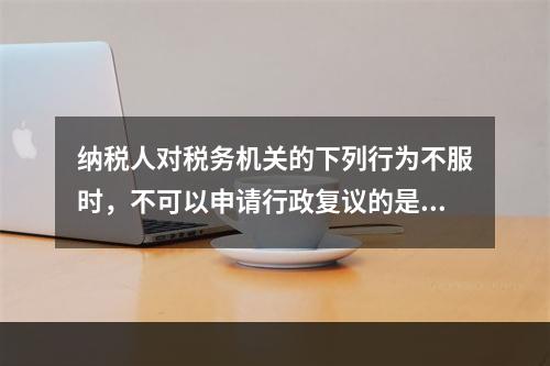 纳税人对税务机关的下列行为不服时，不可以申请行政复议的是（　