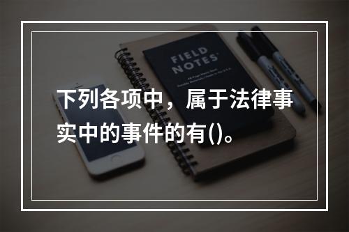 下列各项中，属于法律事实中的事件的有()。