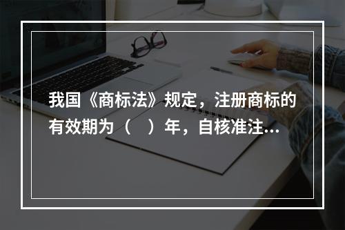 我国《商标法》规定，注册商标的有效期为（　）年，自核准注册之