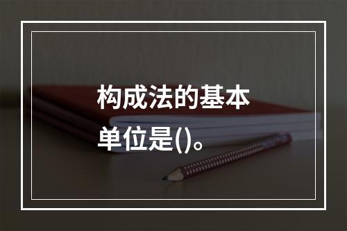 构成法的基本单位是()。