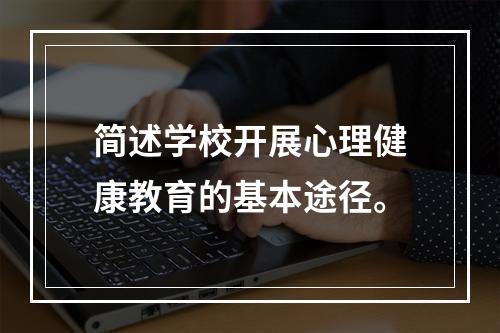 简述学校开展心理健康教育的基本途径。