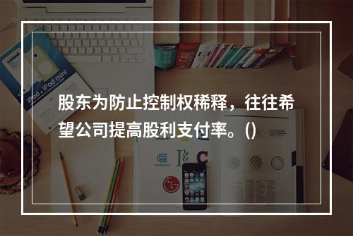 股东为防止控制权稀释，往往希望公司提高股利支付率。()