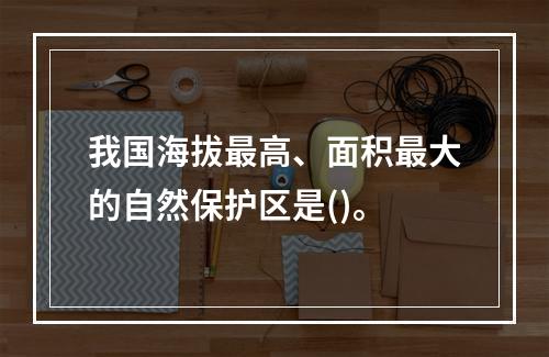 我国海拔最高、面积最大的自然保护区是()。