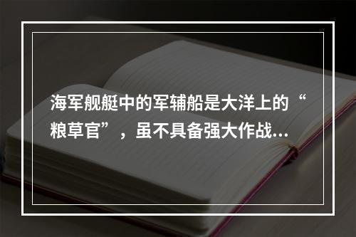 海军舰艇中的军辅船是大洋上的“粮草官”，虽不具备强大作战能力