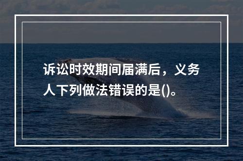 诉讼时效期间届满后，义务人下列做法错误的是()。