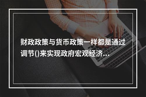 财政政策与货币政策一样都是通过调节()来实现政府宏观经济目标