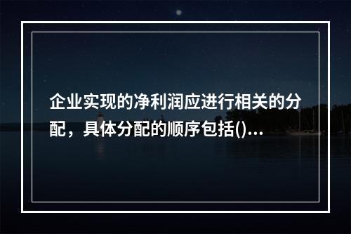 企业实现的净利润应进行相关的分配，具体分配的顺序包括()。