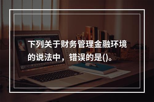 下列关于财务管理金融环境的说法中，错误的是()。