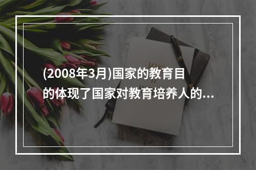 (2008年3月)国家的教育目的体现了国家对教育培养人的总的