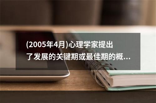 (2005年4月)心理学家提出了发展的关键期或最佳期的概念，