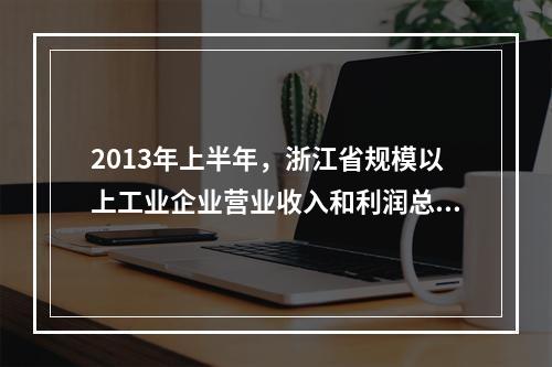 2013年上半年，浙江省规模以上工业企业营业收入和利润总额分