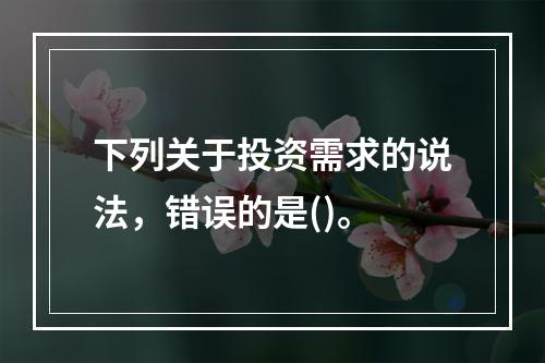 下列关于投资需求的说法，错误的是()。