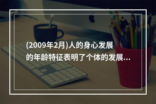 (2009年2月)人的身心发展的年龄特征表明了个体的发展具有