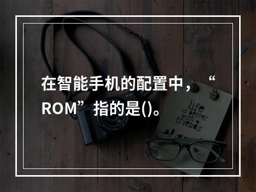 在智能手机的配置中，“ROM”指的是()。