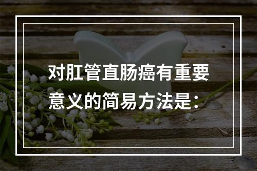 对肛管直肠癌有重要意义的简易方法是：