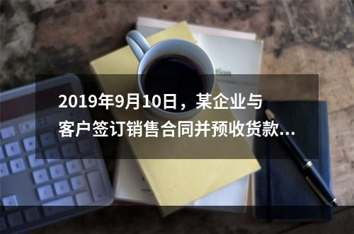 2019年9月10日，某企业与客户签订销售合同并预收货款55