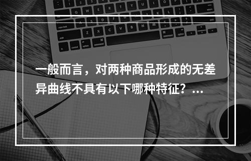 一般而言，对两种商品形成的无差异曲线不具有以下哪种特征？()