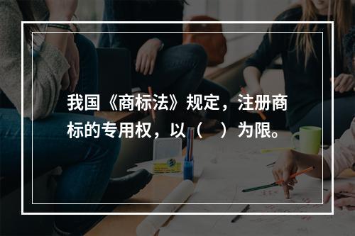 我国《商标法》规定，注册商标的专用权，以（　）为限。