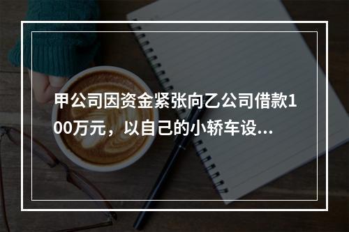 甲公司因资金紧张向乙公司借款100万元，以自己的小轿车设定抵