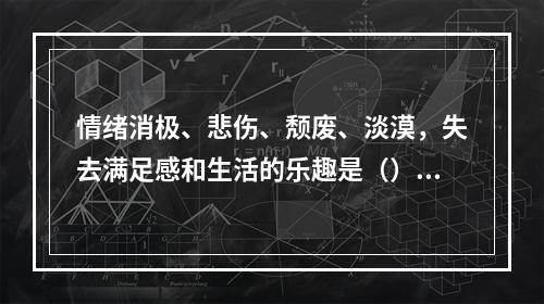 情绪消极、悲伤、颓废、淡漠，失去满足感和生活的乐趣是（）的表