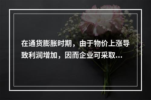 在通货膨胀时期，由于物价上涨导致利润增加，因而企业可采取相对