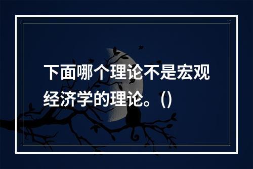 下面哪个理论不是宏观经济学的理论。()