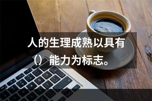 人的生理成熟以具有（）能力为标志。