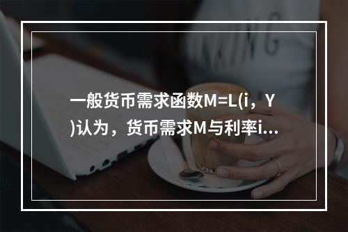 一般货币需求函数M=L(i，Y)认为，货币需求M与利率i和收