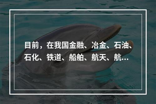 目前，在我国金融、冶金、石油、石化、铁道、船舶、航天、航空，