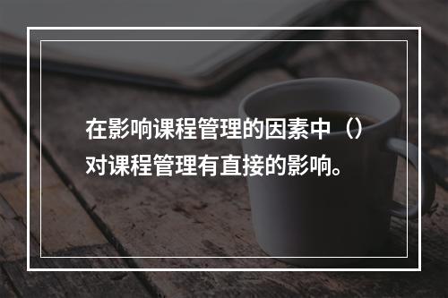 在影响课程管理的因素中（）对课程管理有直接的影响。