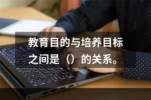 教育目的与培养目标之间是（）的关系。